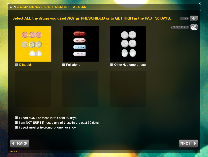 A screenshot of a chat screen for a comprehensive health assessment for teens. The screen is divided into three sections. <br /><br />The first section is titled "Select All the drugs you used NOT as Prescribed or to GET HIGH in the PAST 30 DAYS". It has a yellow background with a green gradient effect. On the left side of the screen there is a list of different types of drugs including Dillard Palladone and Other Hydromorphone. Below the list there are two buttons - "Back" and "Next".<br /><br />On the top right corner of the top left corner it says "Chat" and on the top center it reads "Comprehensive Health Assessment for Teens". Below the buttons it states that the user can select all the drugs they used not as prescribed or to get high in the past 30 days.<br /><br />At the bottom of the image there has a button that says "I used NONE of these in the last 30 days". This button allows the user to back the chat and proceed to the next step in the assessment process.