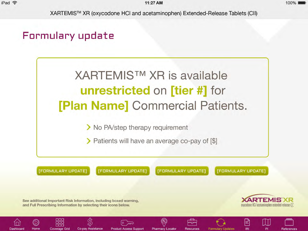 A screenshot of the Formulary update page of the XARTEMIS XR (oxycodone HCI and acetaminophen Extended-Release Tablets (CII) website. The page has a white background with a yellow header and footer. The header reads "Formulary update" in bold black font. Below the header there is a text box with the text "XARTEMIS XR is available unrestricted on [tier #1] for [Plan Name] Commercial Patients. No PA/step therapy requirement. Patients will have an average co-pay of $1". <br /><br />At the bottom of the page there are two buttons - "FORMULARY UPDATE" and "FORMULAR UPDATE". The first button is for the user to click on the "formulary update" button and the second button is to view additional information about the product.<br /><br />On the right side of the image the page has the logo of the website which is a purple and white shield with the company's name and contact information. At the top right corner the time and date of the update is 11:27 AM.