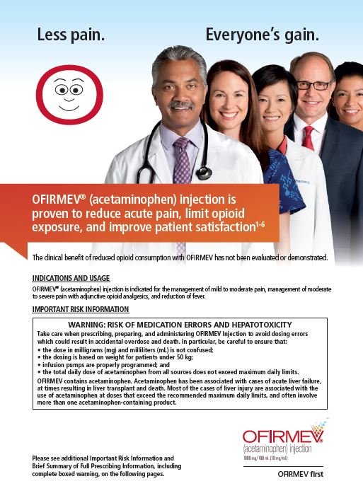 An advertisement for OFIRMEV (Acetaminophen) injection which is proven to reduce acute pain limit opioid exposure and improve patient satisfaction. The advertisement features a group of people of different ages genders and ethnicities all smiling and looking at the camera. The background is white and the text is in black and red.<br /><br />In the center of the image there is a man wearing a white lab coat and a stethoscope around his neck. He is standing in front of a red circle with a smiley face on it. The text on the image reads "Less pain. Everyone's gain."<br /><br />Below the man there are two bullet points that explain the benefits of the injection and how it can help reduce the risk of medication errors and hepatotoxicity. The first bullet point states that the injection is not evaluated or demonstrated and that it is important to take care of the patient's health and wellbeing. The second bullet point explains that the treatment is not recommended and that the patient should be aware of the potential risks associated with it.