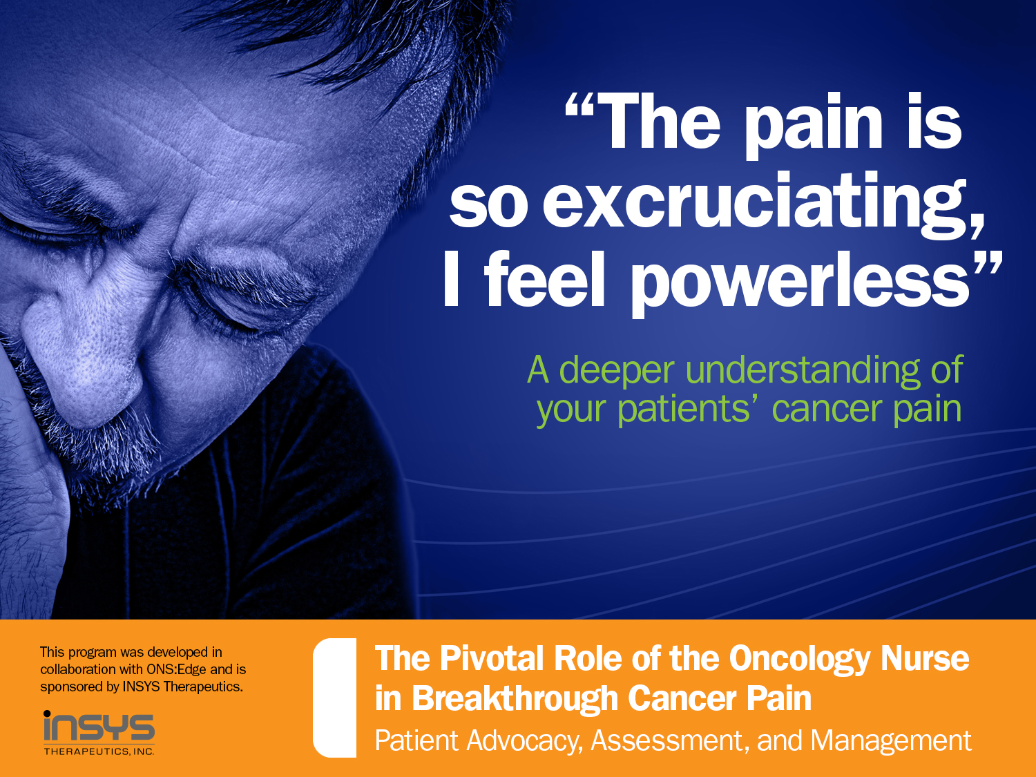 A graphic design with a blue background and white text. On the left side of the image there is a close-up of a man's face with his eyes closed and his head resting on his hand. He appears to be in pain or discomfort. The text on the image reads "The pain is so excruciating I feel powerless" and "A deeper understanding of your patients' cancer pain." On the right side there are two bullet points that read "The Pivotal Role of the Oncology Nurse in Breakthrough Cancer Pain Patient Advocacy Assessment and Management." The text is in a bold sans-serif font and is centered in the image.