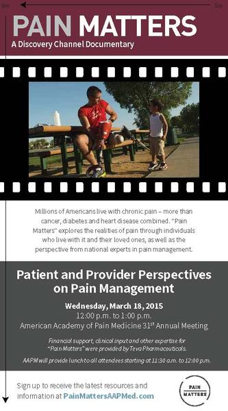 A poster for an event called "Pain Matters: A Discovery Channel Documentary". The poster has a black and white film strip background with a photo of a man and a young boy sitting on a bench in a park. The man is wearing a red t-shirt and is holding a red bucket while the boy is standing next to him. The text on the poster reads "Patient and Provider Perspectives on Pain Management" and "Wednesday March 18 2015 - American Academy of Pain Medicine 31st Annual Meeting". Below the photo there is a brief description of the event which states that millions of Americans live with chronic pain - more than cancer diabetes and heart disease combined. The event will be held on Wednesday March 19 2015 at 12:00 p.m. at the American Academy.