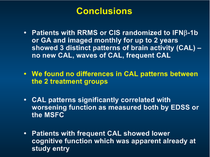 A slide from a presentation on the results of a study. It has a blue background and white text. The slide is divided into three sections. The first section is titled "Conclusions" and it explains that patients with RMRMS or CIS randomized to ifni-1b or GA and image monthly for up to 2 years showed 3 distinct patterns of brain activity (CAL) - no new CAL waves of CAL frequent CAL and frequency CAL. The second section explains that we found no differences in CAL patterns between the 2 treatment groups. The third section discusses CAL patterns significantly correlated with worsening function as measured both by ed's or the MSFC. The fourth section discusses patients with frequent CAL showed lower cognitive function which was apparent already at study entry.