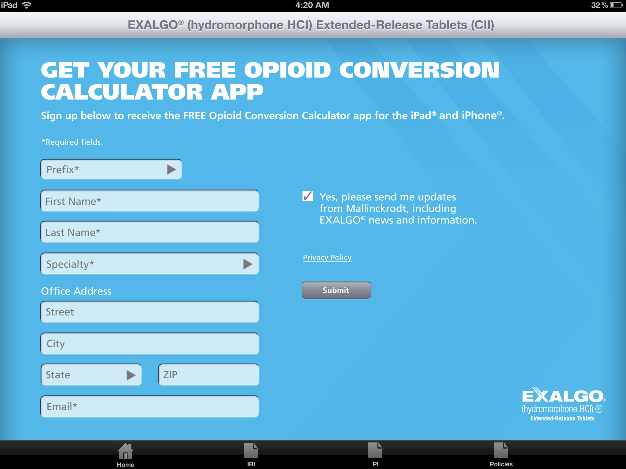 A screenshot of the Exalgo Hydromorphone HCI Extended-Release Tablets (CII) app. It is a sign-up page for the free opioid conversion calculator app for the iPad and iPhone. The page has a blue background with white text. <br /><br />At the top of the page there is a title that reads "Get Your Free Opioid Conversion Calculator App" in bold white letters. Below the title there are two fields - "First Name" and "Last Name". The first field is for the user to enter their first name and the last name. The second field has fields for the office address street city state zip and email.<br /><br />There is also a button to submit the application. The text on the page reads "Yes please send me updates from Mallinckrodt including EXALGO news and information."<br /><br />The page appears to be a form for users to fill out with their own information about the app.