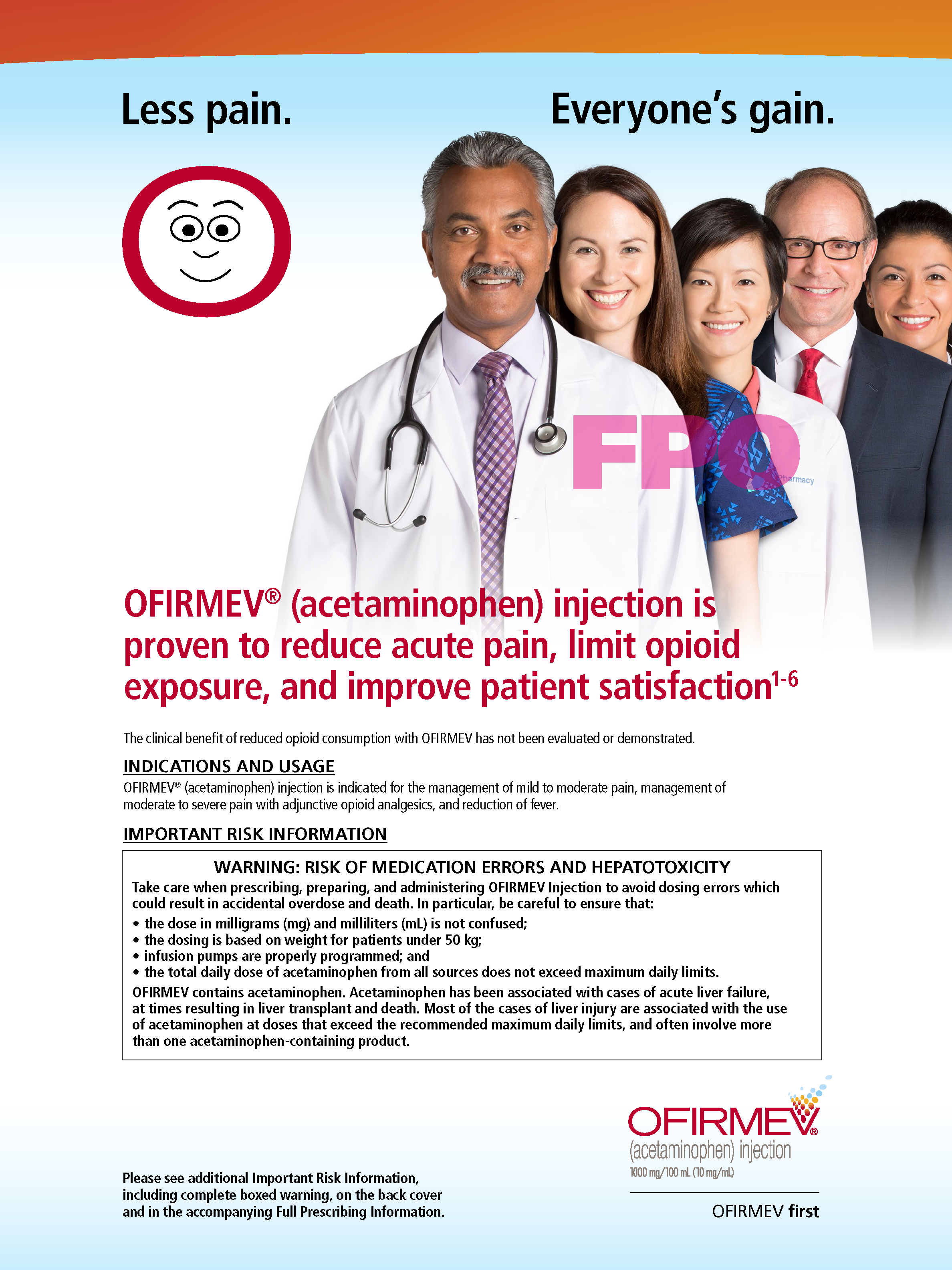 An advertisement for OFIRMEV (Acetaminophen) injection which is proven to reduce acute pain limit opioid exposure and improve patient satisfaction. The advertisement features a group of people of different ages genders and ethnicities all smiling and looking at the camera. The background is white and the text is in black and red.<br /><br />In the center of the image there is a doctor wearing a white coat and a stethoscope around his neck. He is standing in front of a blue background. On the left side of the advertisement there is a smiley face. The text on the advertisement reads "Less pain. Everyone's gain."<br /><br />At the bottom of the ad it states that dosing errors can result in accidental overdose and death. There is also a warning label that reads "Warning: Risk of Medication Errors and Hepatotoxicity."