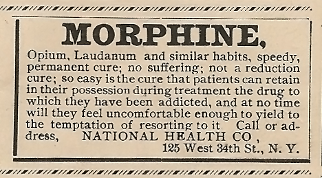 A black and white newspaper clipping showing an advertisement. It has the title "Morphine" in a large bold font. The ad reads:  "Morphine Opium Laudanum and similar habits speedy permanent cure; no suffering; not a reduction cure; so easy is the cure that patients can retain in their possession during treatment the drug to which they have been addicted and at no time will they feel uncomfortable enough to yield to the temptation of resorting to it. Call or address National Health Co. 125 West 34th St. N.Y." The advertisement has a white background with black text and a black border.