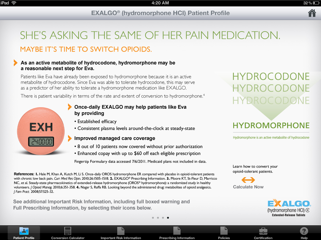 A screenshot of the Exalgo (Hydromorphone HCI) Patient Profile page on an iPad. The page is titled "She's asking the same of her pain medication. Maybe it's time to switch opioids." <br /><br />The page has a white background with black text. On the left side of the page there is an orange circle with the word "EXH" written in white. Below the circle there are three bullet points that explain the different types of opioids and their benefits. The first bullet point explains that as an active metabolite of hydrocodone hydromorphone may be a potential next step in the treatment process. The second bullet point mentions that once-daily EXALGO may help patients like Eva it is recommended to improve managed care coverage. The third bullet point discusses how to convert your prescription to a full prescription.<br /><br />At the bottom of the image there has a button that says "See additional information including full warning and full prescribing information by selecting their icons below."