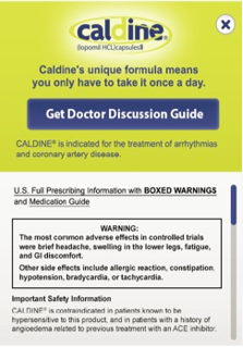 An advertisement for a doctor's discussion guide on the treatment of arrhythmia and coronary artery disease. The background of the image is yellow and the text is in black. The text reads "Caldine's unique formula means you only have to take it once a day. Get Doctor Discussion Guide." <br /><br />Below the text there is a warning that reads "U.S. Full Prescribing Information with Boxed Warnings and Medication Guide." The warning states that the most common adverse effects in controlled trials were brief headache swelling in the lower legs fatigue and GI discomfort. Other side effects include allergic reaction constipation hypotension bradycardia or tachycardia.<br /><br />The image also mentions that the safety information is confidential in patients known to be hypersensitive to this product and in patients with a history of angioedema related to previous treatment with an ACE inhibitor.