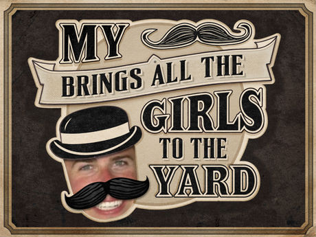 A square-shaped sign with a black background and a gold border. In the center of the sign there is a text that reads "My [mustache] brings all the girls to the yard" in white capital letters. Below the text it appears that a photograph of a man's face was inserted into the image so that the man looks like he is wearing a top hat and has a mustache. The man has a big smile on his face and is looking directly at the viewer. The overall design is vintage and whimsical.