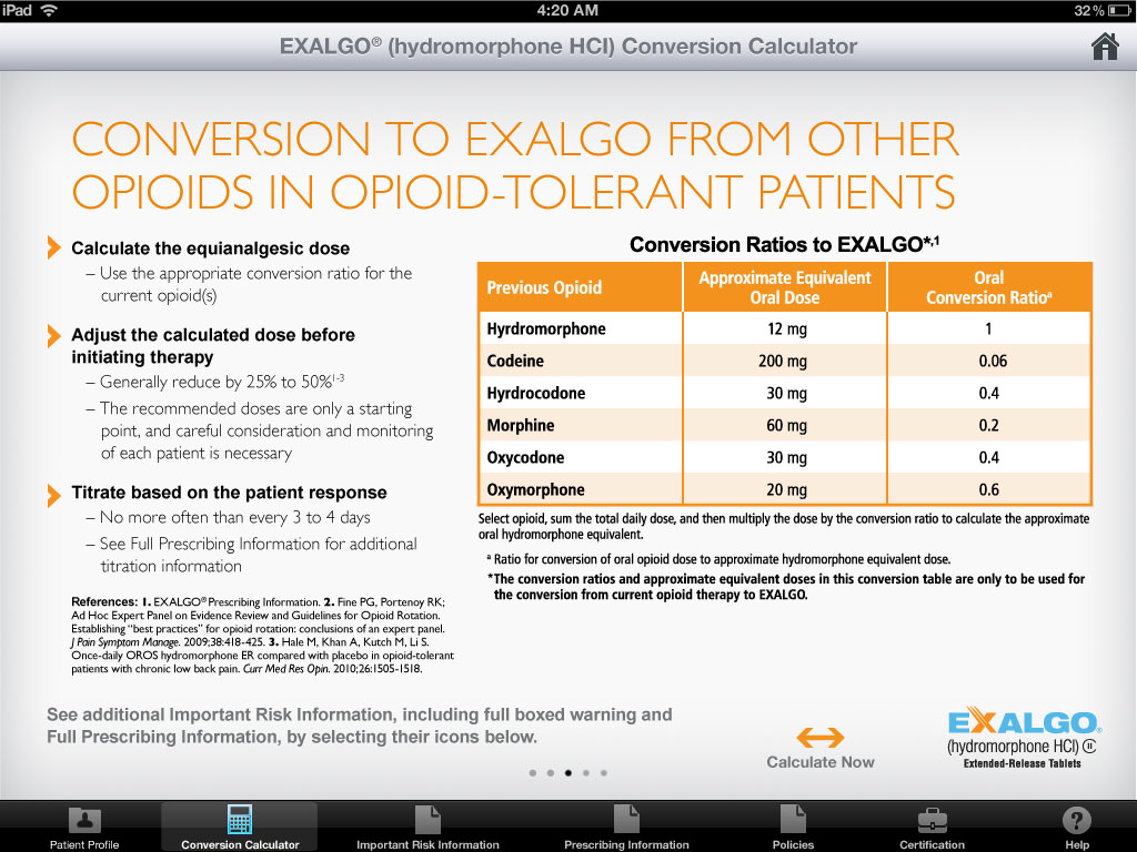 A screenshot of an iPad showing the Exalgo Hydromorphone HCI conversion calculator. The title of the page reads: "Conversion to Exalgo from other opioids in opioid-tolerant patients." <br /><br />The left side of the page has three bullet points about how to properly calculate a dose. The right side of the table that shows conversion ratios to Exalgo with the columns showing the name of the previous opioid approximate equivalent oral dose and the oral conversion ratio.<br /><br />At the bottom of the screenshot there is a button that says "See additional risk information including full-boxed warning and full-prescription information by selecting their icons below." The Exalgo logo is at the bottom-right corner of the page.