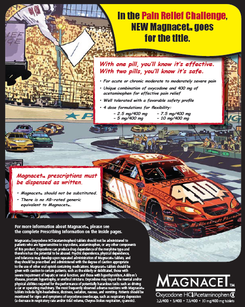 An advertisement for Magnacet. The background of the image is a race track with cars racing on it. The car in the foreground is a red race car with the number 400 on it and it is driving on a track with other cars in the background. The main text on the image is in black and red font on a yellow banner. It reads "In the Pain Relief Challenge New Magnacet goes for the title." <br /><br />Beneath that there's another banner titled "With one pill you'll know it's effective. With two pills it's safe." The banner has additional information about Magnacet's indication and dosing. <br /><br />A second banner is titled "Magnacet prescriptions  must be dispensed as written" and explains that it should not be substituted and does not have an AB-rated generic equivalent. <br /><br />On the bottom left corner of the text there is prescribing and safety information.  Magnacet's logo is also visible in the bottom right corner.