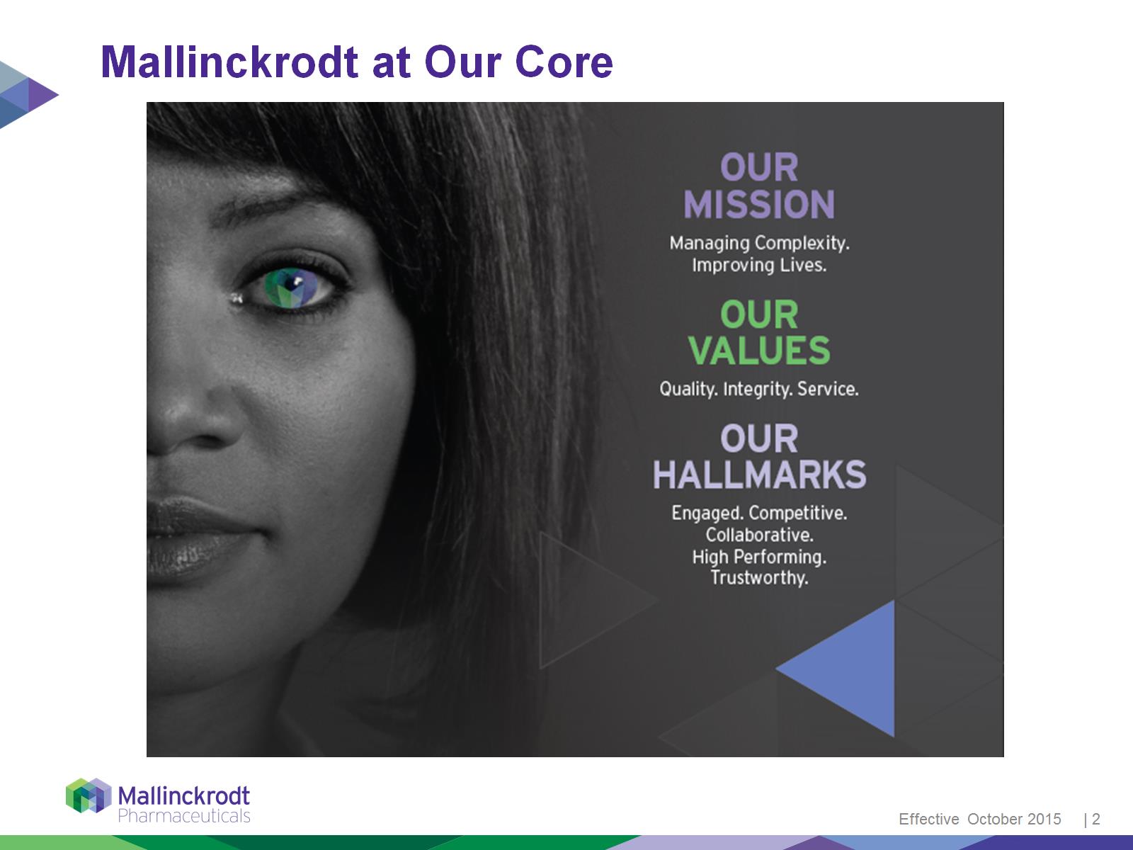 A cover page of a brochure or flyer for a company called Mallinckrodt at Our Core. The background of the page is black with a purple and blue geometric pattern. On the left side there is a close-up of a woman's face with long dark hair and green eyes. She is looking directly at the camera with a serious expression. The text on the page reads "Our mission: Managing complexity improving lives. Our values. Quality integrity service. Our Hallmarks. Engaged competitive collaborative high performing trustworthy." On the right side it reads "Effective October 2015." The text is in white and is in a modern sans-serif font.