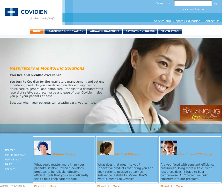 A screenshot of the homepage of a website called Covidien. The website has a blue and white color scheme with the company's logo at the top. Below the logo there is a navigation bar with links to different sections of the website.<br /><br />The main content of the page is a photo of a young woman with long dark hair and a stethoscope around her neck smiling at the camera. She appears to be a doctor or a nurse. The text on the page reads "Respiratory & Monitoring Solutions" and "You live and breathe excellence."<br /><br />Below the photo there are three smaller images of the same woman each with a different caption. The first image is of a patient's face the second one is a close-up of her face and the third one is an image of a woman's face. The third image is titled "Balancing Act" and has a title that reads "Healthcare Efficiency".<br /><br />At the bottom of the image there has a brief description of the services offered by the company which includes information about the company and its services. There is also a call-to-action button that says "Find Out More".