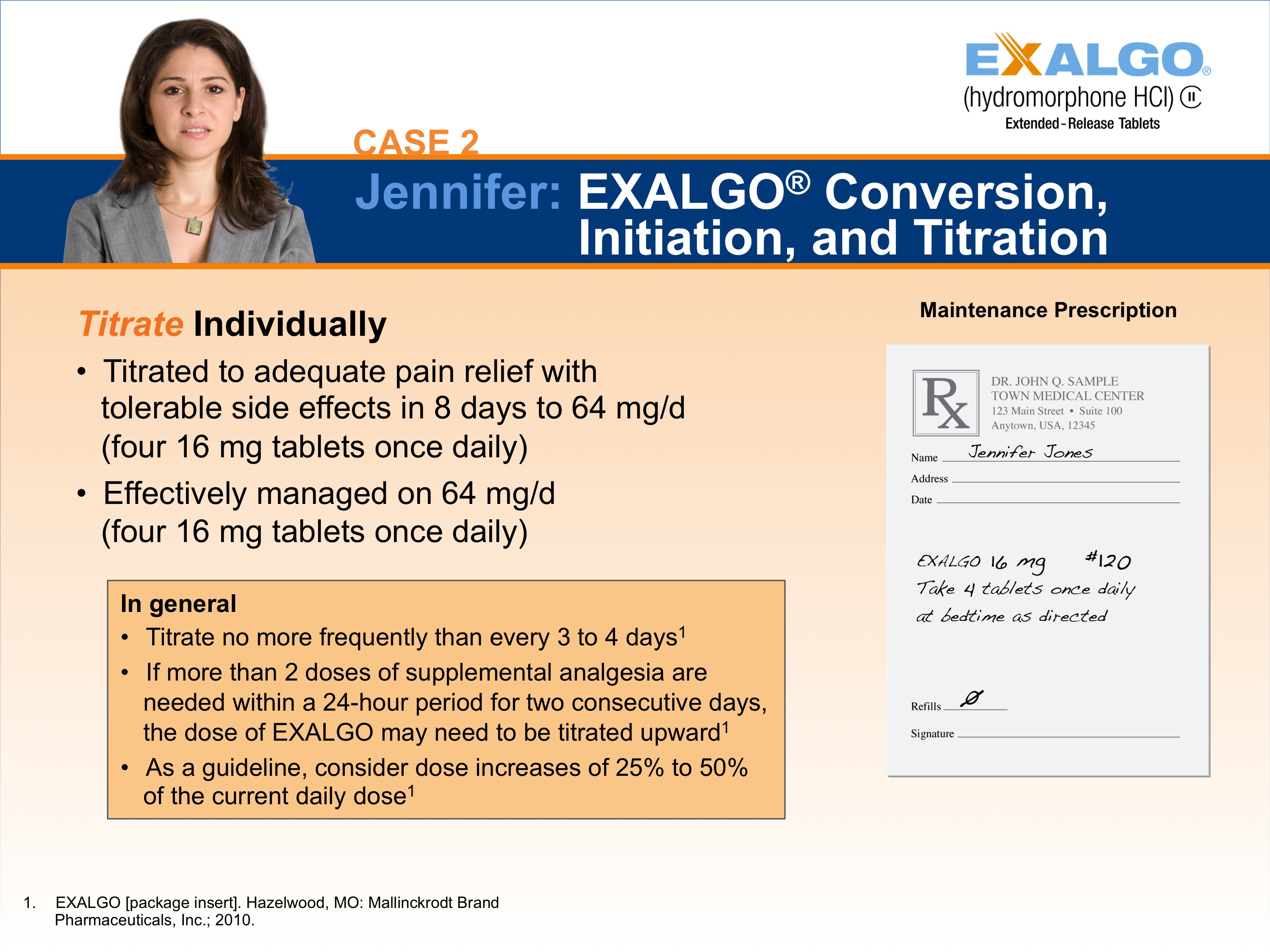 A slide from a presentation on the case of Jennifer Exalgo Conversion Initiation and Titration. The slide has a blue background with white text. On the left side of the slide there is a photo of Jennifer a woman with long brown hair and a serious expression on her face. She is wearing a gray blazer and is standing in front of a white background. <br /><br />On the right side there are two bullet points. The first bullet point is titled "Titrate Individually" and explains that it is a treatment for treating pain relief with tolerable side effects in 8 days to 64 mg/d. The second bullet point reads "Effectively managed on 64 mg /d (four 16 mg tablets once daily)". The third bullet point states that in general it is more frequently than every 3 to 4 days. If more than 2 doses of supplemental analgesia are needed within a 24-hour period for two consecutive days it may increase to 25% of the current daily dose.<br /><br />At the bottom right corner of the page there has a note that reads "Maintenance Prescription" and a logo for the company.