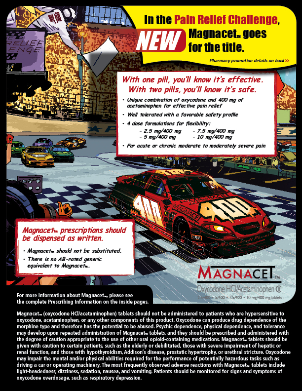 An advertisement for Magnacet. The background of the image is a race track with cars racing on it. The car in the foreground is a red race car with the number 400 on it and it is driving on a track with other cars in the background. The main text on the image is in black and red font on a yellow banner. It reads "In the Pain Relief Challenge New Magnacet goes for the title." <br /><br />Beneath that there's another banner titled "With one pill you'll know it's effective. With two pills it's safe." The banner has additional information about Magnacet's indication and dosing. <br /><br />A second banner is titled "Magnacet prescriptions  must be dispensed as written" and explains that it should not be substituted and does not have an AB-rated generic equivalent. <br /><br />On the bottom left corner of the text there is prescribing and safety information.  Magnacet's logo is also visible in the bottom right corner.