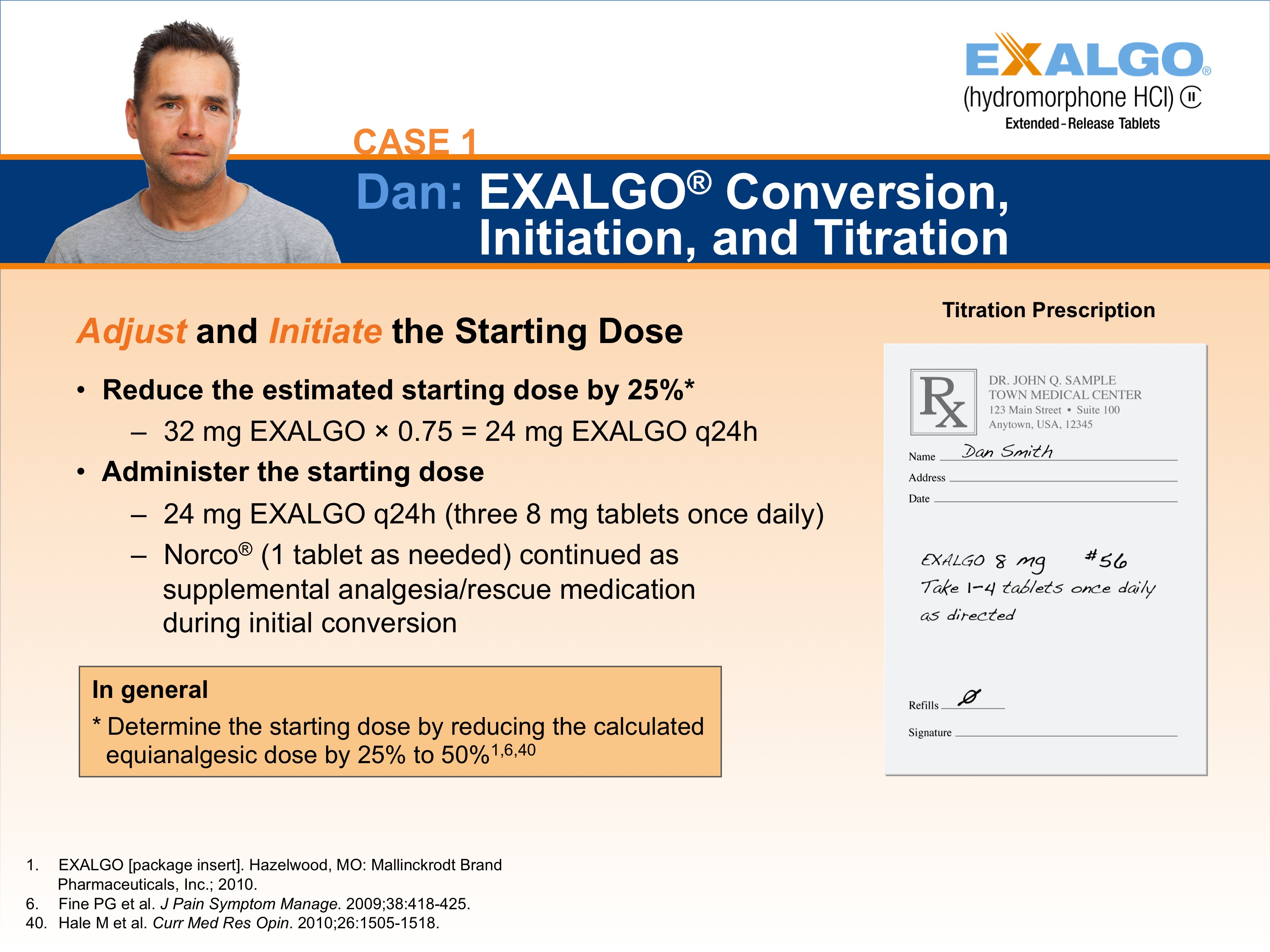 A slide from a presentation on Dan Exalgo Conversion Initiation and Titration. The slide has a blue background with white text. On the left side of the slide there is a photo of Dan a man with short dark hair and a beard wearing a gray t-shirt. He is looking directly at the camera with a serious expression on his face. <br /><br />On the right side there are two bullet points. The first bullet point is titled "Adjust and Initiate the Starting Dose" and it explains that Dan is adjusting the starting dose by 25% to reduce the estimated starting dose. The second bullet point reads "32 mg EXALGO 0.75 = 24 mg EXAALGO q24h". The third bullet point states that Dan has 24 mg EALGO tablets once daily and Norco (1 tablet as needed) continued as supplemental analgesic/rescue medication during initial conversion.<br /><br />At the bottom of the page there has a note that reads "In general: Determine the starting doses by reducing the calculated equivalent dose by 50% to 50%. In general: Eagle (packaging label)". There is also a logo for the company "Exalgo" on the top right corner.