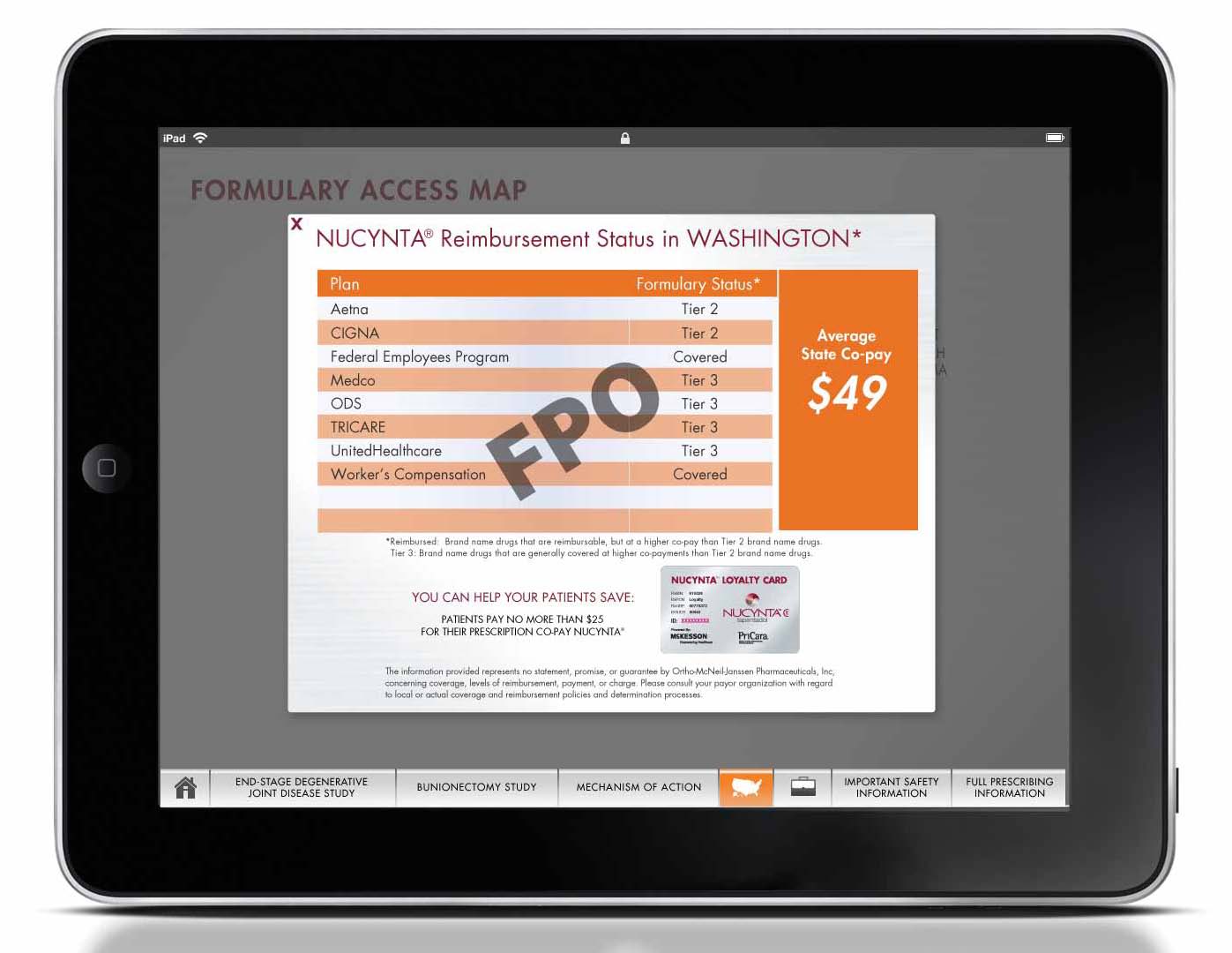 A screenshot of a formulary access map on an iPad. The map is titled "NUCYNTRA Reimbursement Status in Washington" and has an orange and white color scheme. The top of the map has the title "Formulary Access Map" in bold black font. Below the title there is a table with columns for the user's name address phone number and other relevant information. <br /><br />The table is divided into three sections. The first section has a list of items that the user can purchase such as "Cigarette" "Tricare" and "Workers Compensation". The second section has an image of a credit card and the text "You can help your patients save". The third section has information about the average cost of $49.<br /><br />At the bottom of the screen there are several buttons for users to navigate through the form including "Home" "About" "Settings" and more. The iPad is black in color and has a home button at the bottom.