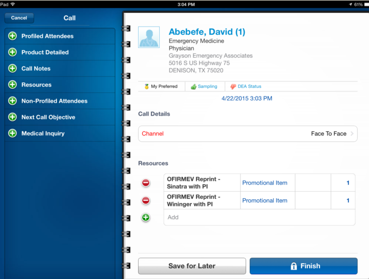 A screenshot of a call screen on an iPad. The screen is divided into two sections. On the left side of the screen there is a list of options for the user to choose from. The options are:<br /><br />- Profiled Attendees<br />- Product Detailed<br />- Call Notes<br />- Resources<br />- Non-Profiled Attendee<br />- Next Call Objective<br />- Medical Inquiry<br />- Channel<br />- Resource<br />- Ofirmev Reprint<br />- Promotional Item<br />- Promotion Item<br /><br />At the bottom of the image there are two buttons - "Save for Later" and "Finish". The "Save" button is highlighted indicating that the user can save the call for later.<br /><br />On the top right corner of the screenshot the user's name Abbebebe David (1) is displayed in the top left corner. Below that the date and time of the call is 4/22/2015 3:03 PM<br /><br />There is also a note that reads "Emergency Medicine" and a "Face To Face" button.