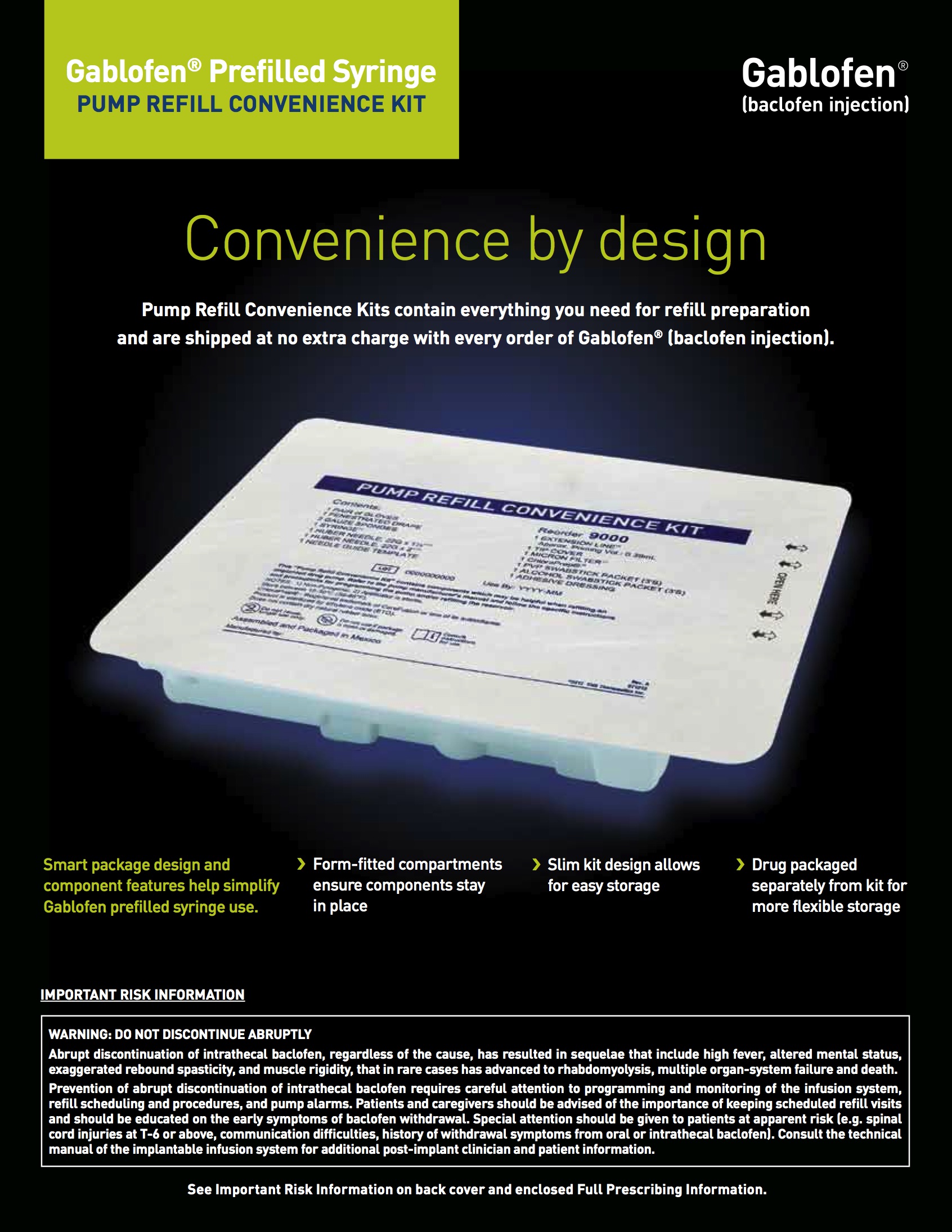 An advertisement for a Gablofen Prefilled Syringe Pump Refill Convenience Kit. The kit is white in color and has a label on the front that reads "Convenience by design". The label also mentions that the kit contains everything you need for refill preparation and is shipped at no extra charge with every order of Gablofen (baclofen injection). <br /><br />The kit is designed to provide a convenient and easy-to-use solution for pump refill convenience. It includes a smart package design and form-fitting compartments a slim kit design allows for easy storage and a drug-packed solution for more flexible storage.<br /><br />At the bottom of the image there is a warning label that states that the product is not included in the kit. The background is black and the text is in white.