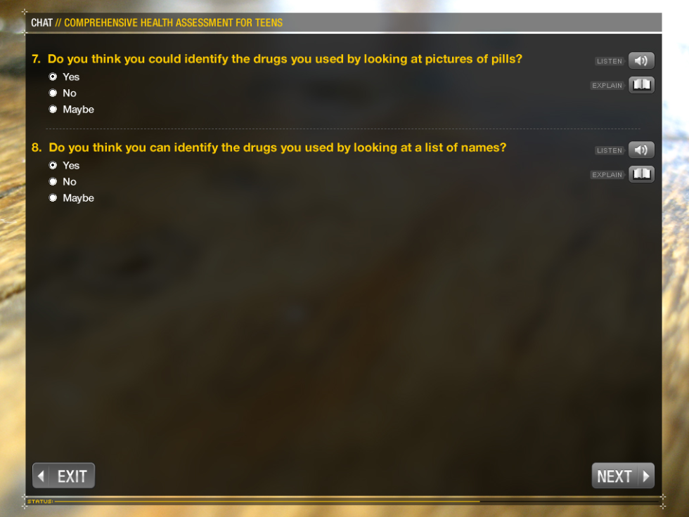 A screenshot of a chat window for a comprehensive health assessment for teens. The window has a black background with a text field in the center. The text field is divided into two sections. <br /><br />On the left side of the window there is a question that reads "Do you think you could identify the drugs you used by looking at pictures of pills?" Below the question there are two options - "Yes" and "Maybe". On the right side there has a list of names below the question.<br /><br />At the bottom right corner of the screen there appears to be an exit button and a "Next" button. The background is blurred but it seems to be a wooden surface.