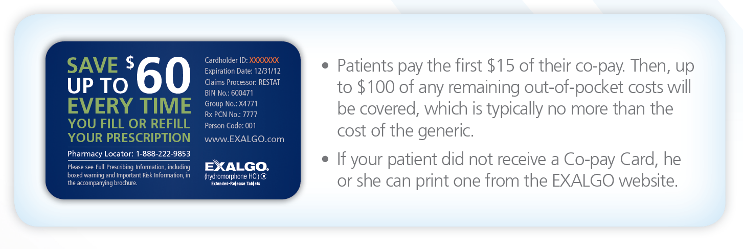 A blue card with white text that reads "Save up to 60 every time you fill or refill your prescription". The card is from the Exalgo website and has the company's logo on the left side. On the right side of the card there is a text that explains that patients pay the first $15 of their co-pay. Then up to $100 of any remaining out-of-pocket costs will be covered which is typically no more than the cost of the generic. If your patient did not receive a Co-pay Card he or she can print one from the EXALGO website.