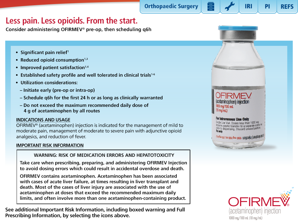 An advertisement for Orthopaedic Surgery a company that provides orthopedic surgery services. The advertisement is divided into two sections. On the left side of the image there is a blue background with white text that reads "Less pain. Less opioids. From the start. Consider administering OFIRMEV pre-op then scheduling Q6H." Below the text there are three bullet points that explain the benefits of the treatment.<br /><br />The first bullet point explains that the treatment is a significant pain relief and that it is recommended to reduce pain and improve patient satisfaction. The second bullet point mentions that it has improved patient satisfaction and well-tolerated in clinical trials. The third bullet point states that it can be used to improve the overall health of the patient. The fourth bullet point emphasizes the importance of taking care of medication errors and hepatotoxicity. The fifth bullet point provides additional information about the treatment including the risks associated with the treatment and the full prescribing information.