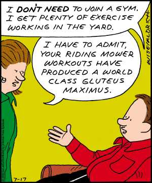 A cartoon illustration of a man and a woman in a gym. The man is sitting on a chair and the woman is standing next to him. The woman is wearing a green shirt and has a speech bubble above her head that reads "I don't need to join a gym I get plenty of exercise working in the yard. I have to admit your riding mower workouts have produced a world class gluteus maximus." The background is yellow and the text is in black. The cartoon appears to be humorous and lighthearted.