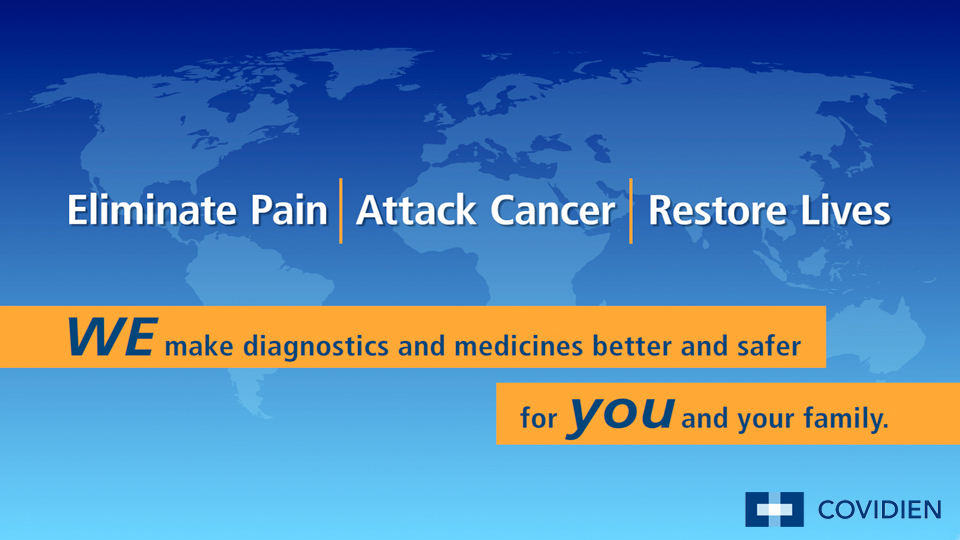 A graphic design with a blue background and a world map in the center. The world map is in shades of blue and orange with the continents and oceans clearly visible. The text on the image reads "Eliminate Pain Attack Cancer Restore Lives" in white and orange. Below the text there is a text that reads "WE make diagnostics and medicines better and safer for YOU and your family." The text is in a modern sans-serif font and is centered in the middle of the image. The logo of Covidien is also visible in the bottom right corner.