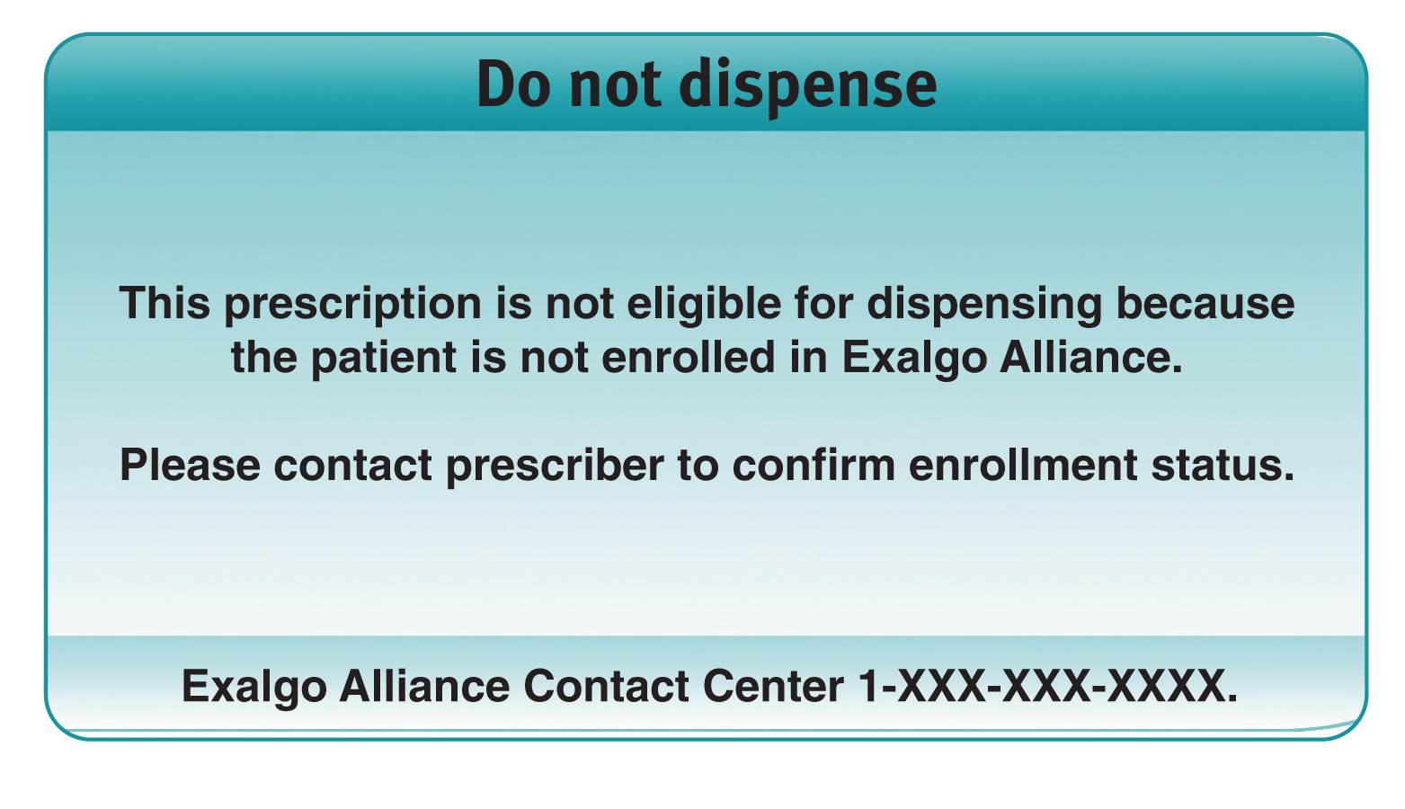 A blue rectangular box with a white background. On the box there is text that reads "Do not dispense". Below the text it says "This prescription is not eligible for dispensing because the patient is not enrolled in Exalgo Alliance. Please contact prescriber to confirm enrollment status." The text is in black font and is centered on the box. The box is from the Exalgo Alliance Contact Center 1-XXX-XXXX-XXXX.