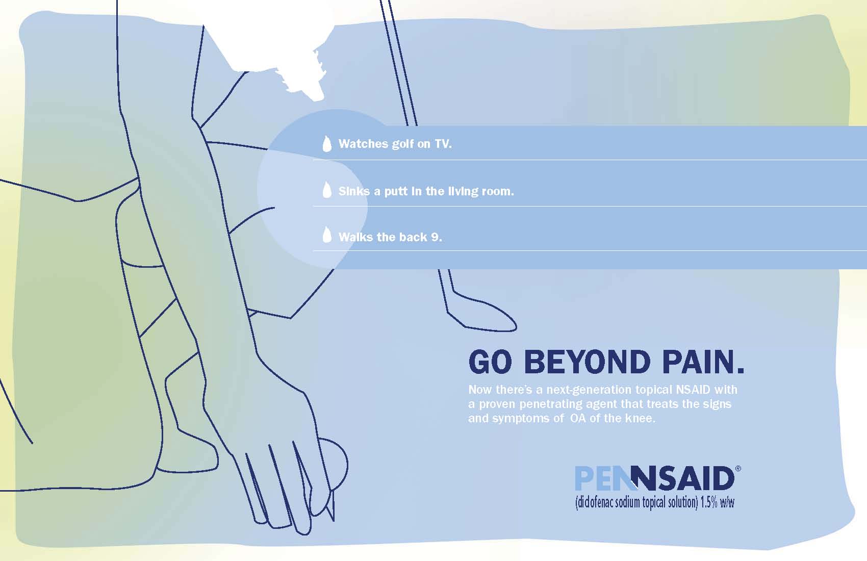 An advertisement for Pennsaid. It has a blue background. On the left side of the image there is a line drawing of a person's hand holding a golf club. The text on the image reads "Watches golf on TV. Stinks a putt in the living room. Walks the back 9." The main text is in a large navy font and reads "Go beyond pain." Below that it reads: "Now there's a next-generation topical NSAID with a proven penetrating agent that treats the signs and symptoms of OA of the knee."<br /><br />At the bottom right corner of the image the logo of Pennsaid is visible.