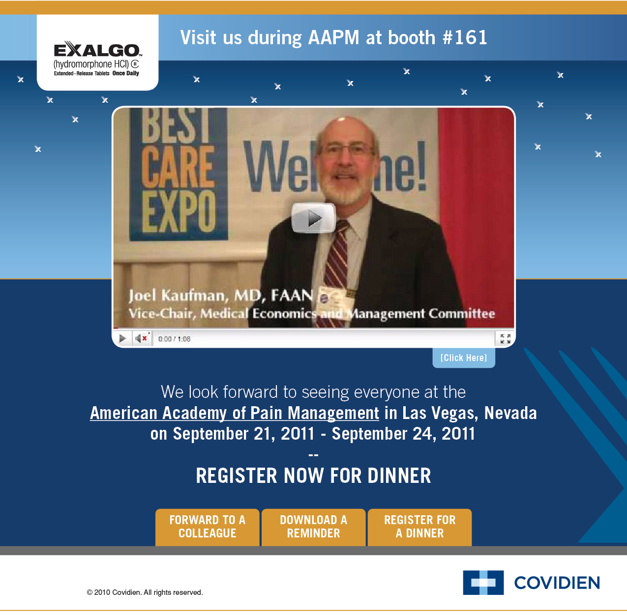 A screenshot of a webpage from the American Academy of Pain Management in Las Vegas Nevada. The webpage is titled "Visit us during AAPM at booth #161" and has a blue background with white text. At the top of the page there is a banner that reads "Best Care Expo" and below it there are two buttons - "Register Now for Dinner" and "Forward to a Colleague". <br /><br />On the right side of the image we can see a video of Joel Kaufman MD FAAN Vice-Chair Medical Economics and Management Committee who is speaking at the event. He is wearing a suit and tie and is smiling at the camera. Below the video we have a link to the website for more information about the event such as the date time and location.<br /><br />At the bottom of the webpage there has a button that says "Register for Dinner". There is also a link for the Covidien logo and a button to download a reminder.